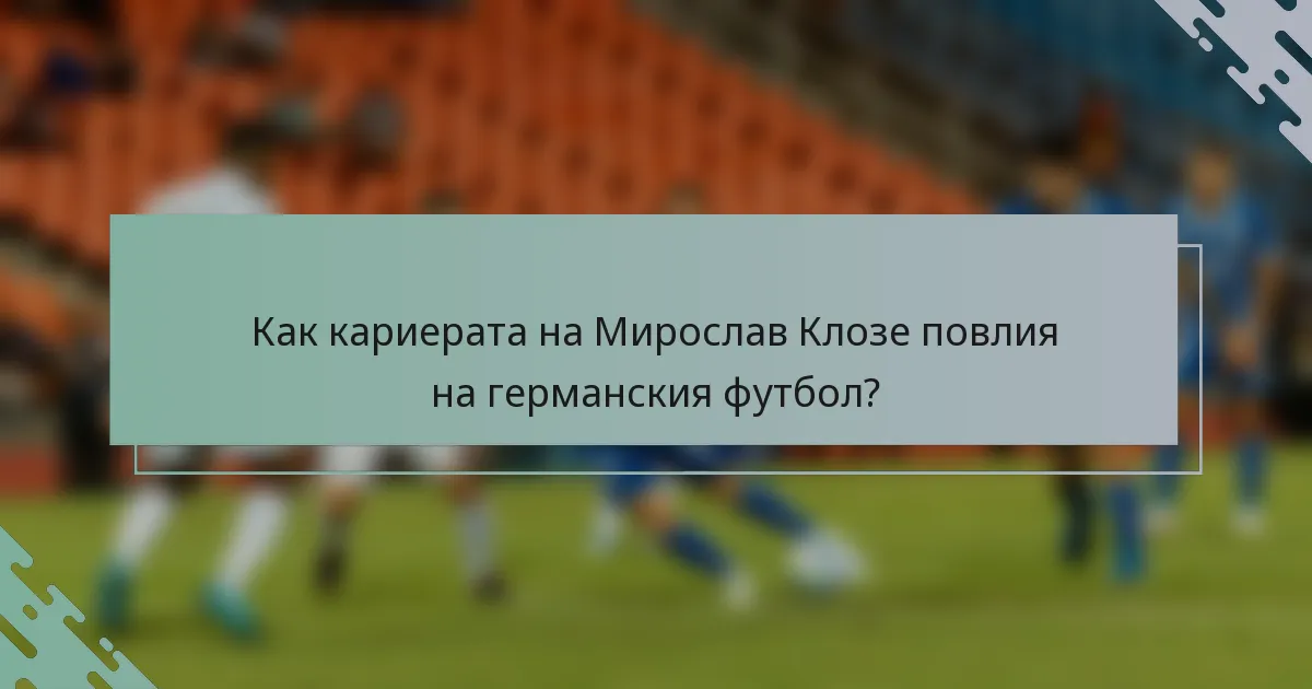 Как кариерата на Мирослав Клозе повлия на германския футбол?