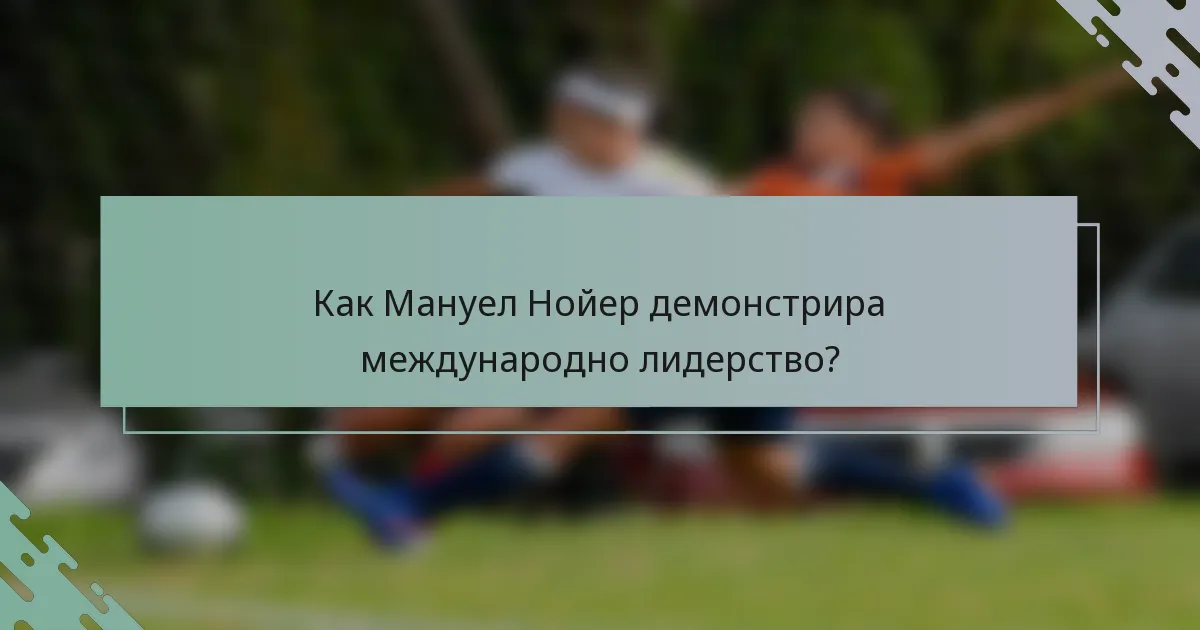 Как Мануел Нойер демонстрира международно лидерство?