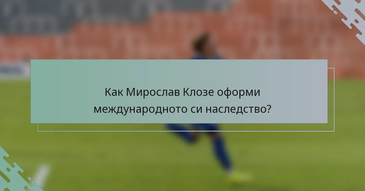 Как Мирослав Клозе оформи международното си наследство?