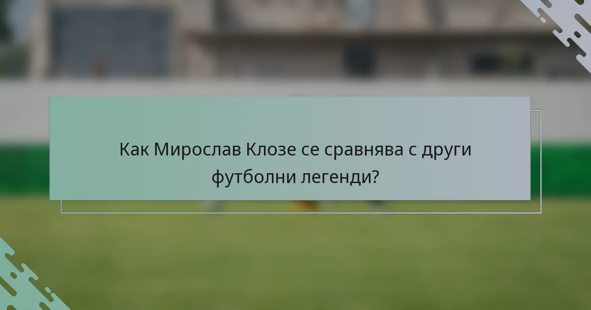 Как Мирослав Клозе се сравнява с други футболни легенди?