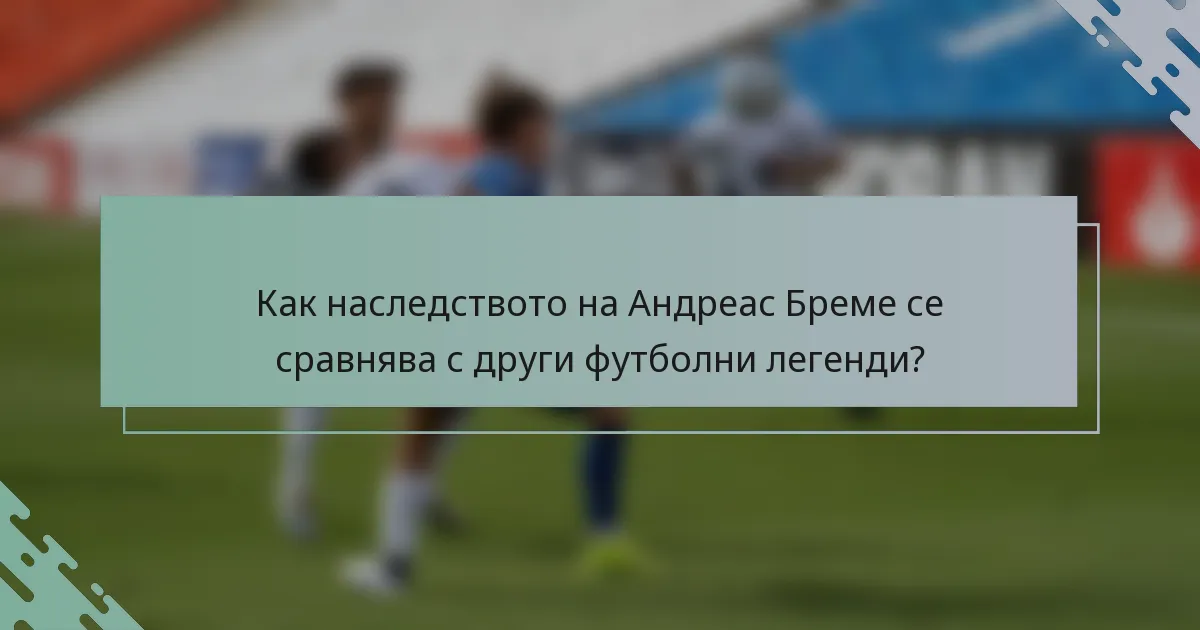 Как наследството на Андреас Бреме се сравнява с други футболни легенди?