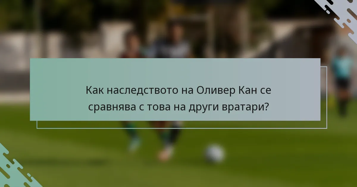 Как наследството на Оливер Кан се сравнява с това на други вратари?
