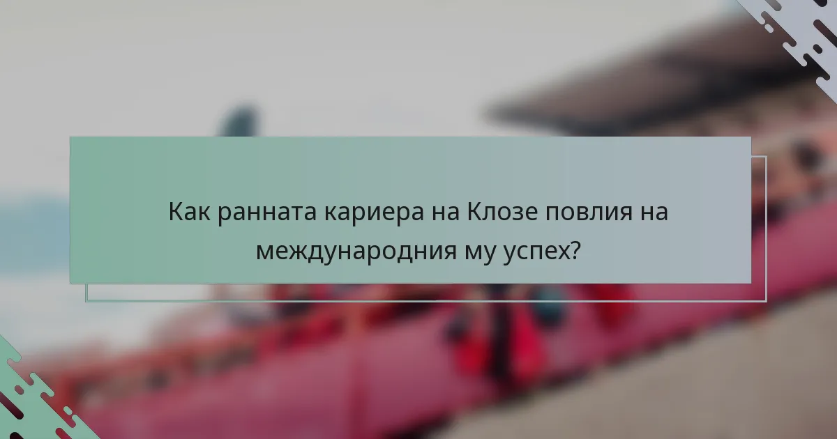 Как ранната кариера на Клозе повлия на международния му успех?