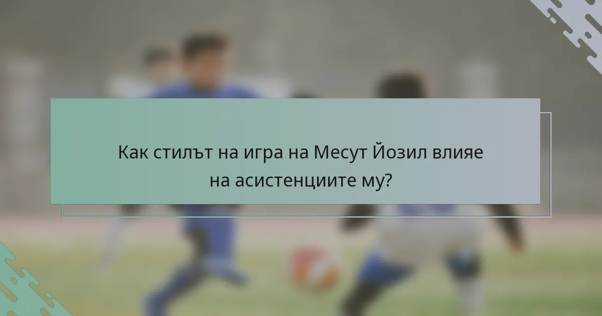 Как стилът на игра на Месут Йозил влияе на асистенциите му?