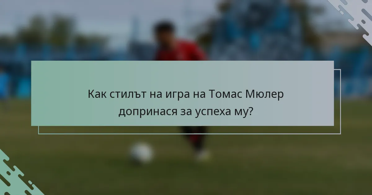 Как стилът на игра на Томас Мюлер допринася за успеха му?