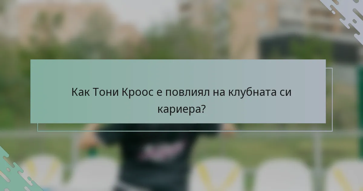 Как Тони Кроос е повлиял на клубната си кариера?