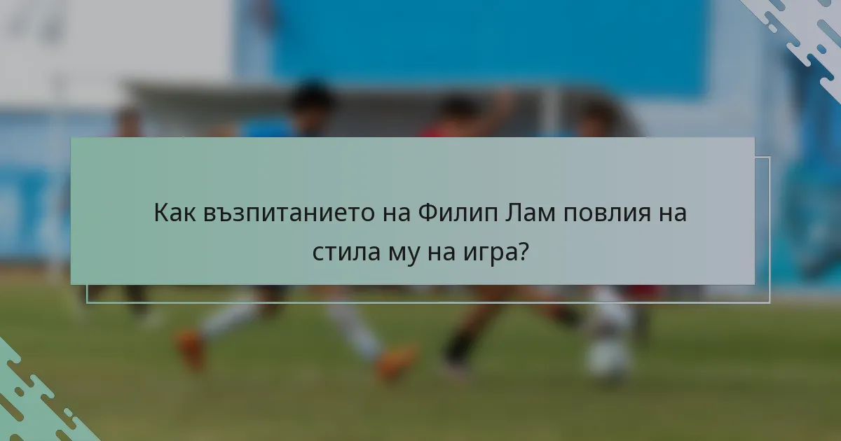 Как възпитанието на Филип Лам повлия на стила му на игра?
