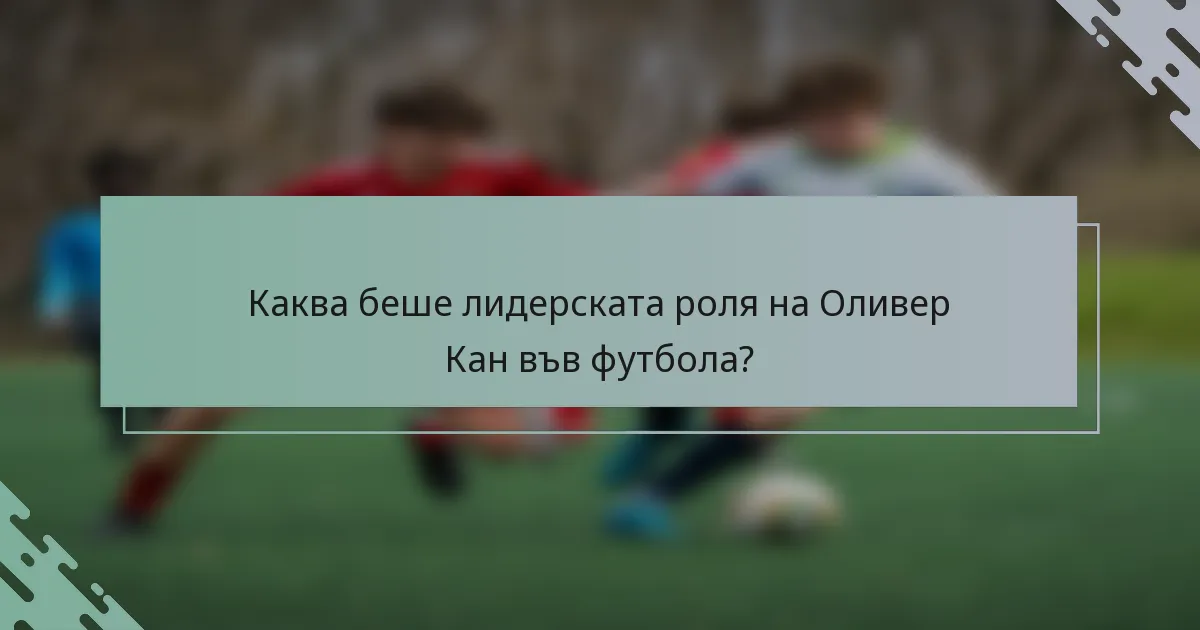 Каква беше лидерската роля на Оливер Кан във футбола?