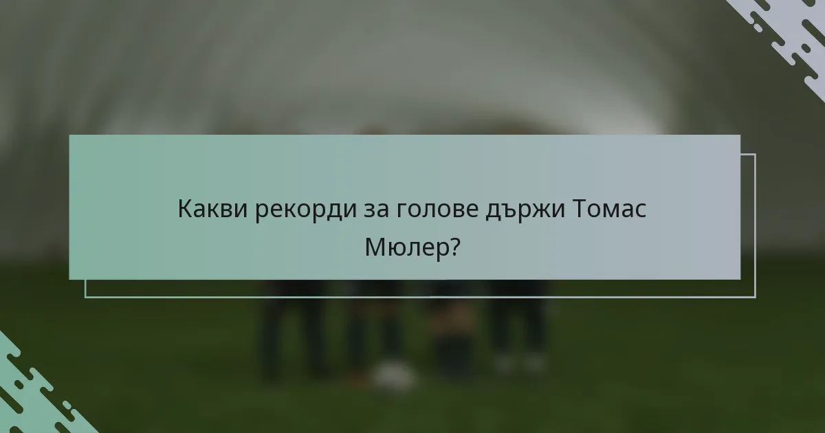 Какви рекорди за голове държи Томас Мюлер?