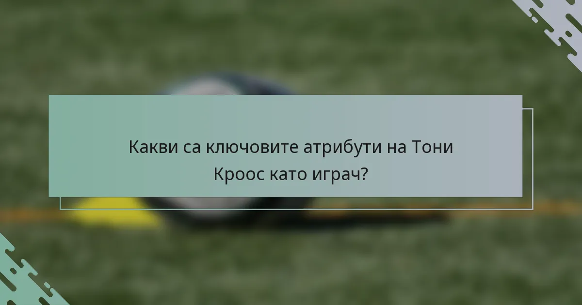 Какви са ключовите атрибути на Тони Кроос като играч?