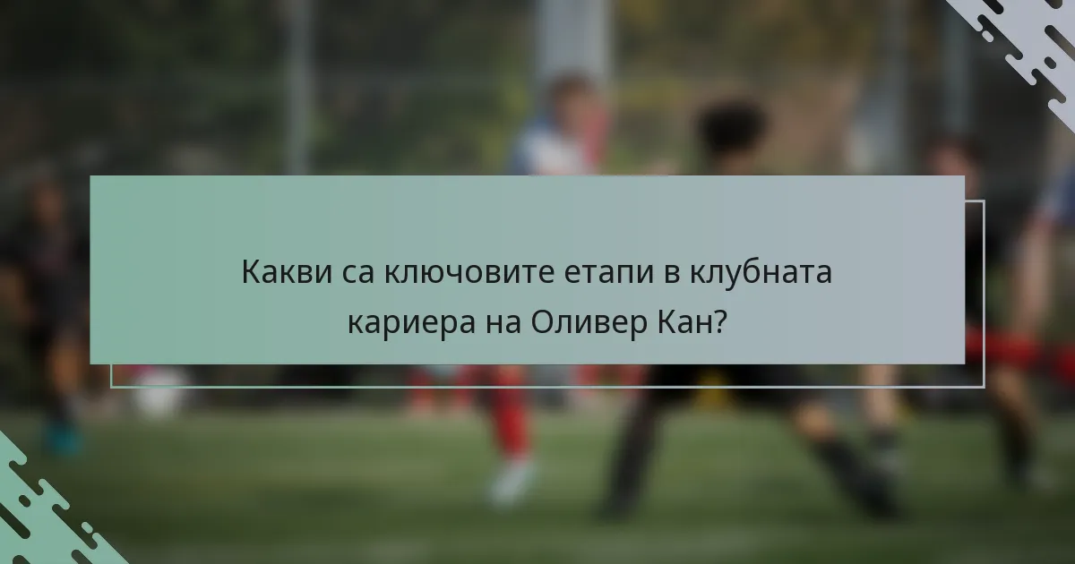 Какви са ключовите етапи в клубната кариера на Оливер Кан?
