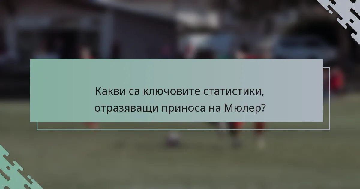 Какви са ключовите статистики, отразяващи приноса на Мюлер?