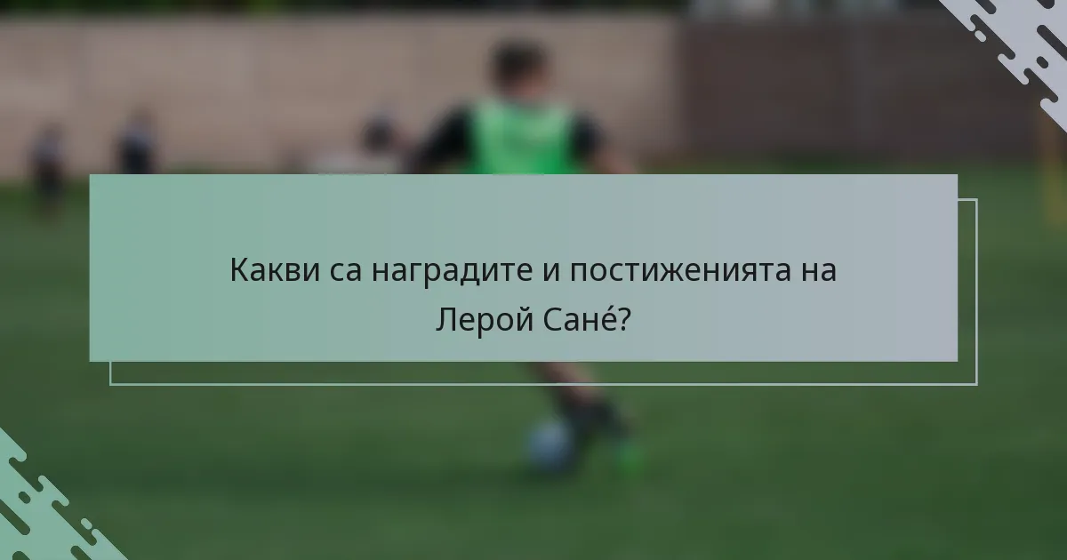 Какви са наградите и постиженията на Лерой Санé?