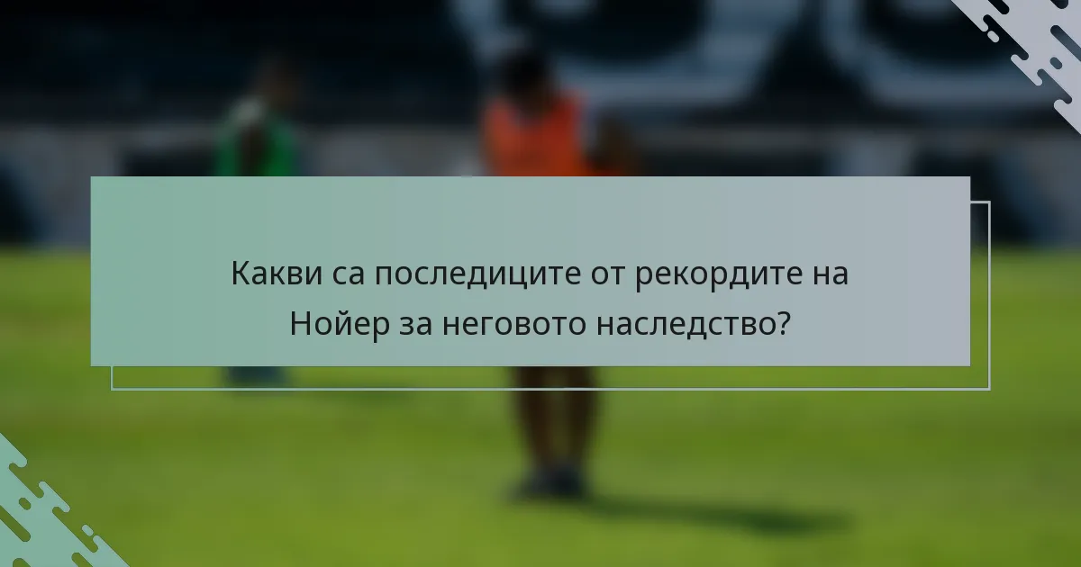 Какви са последиците от рекордите на Нойер за неговото наследство?