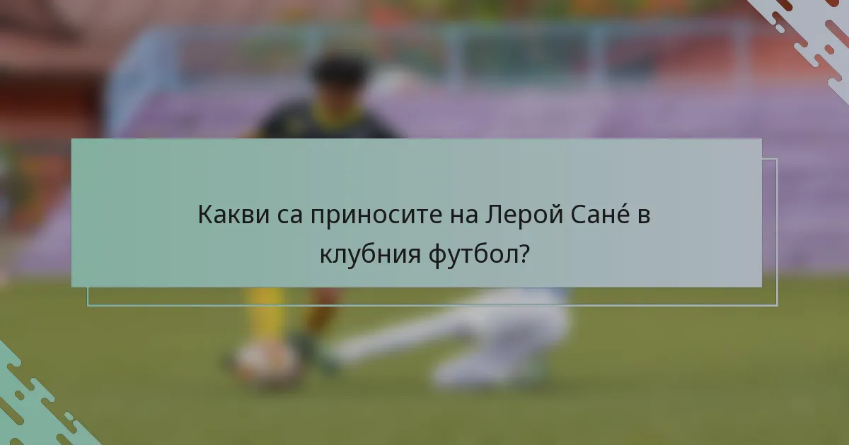 Какви са приносите на Лерой Санé в клубния футбол?