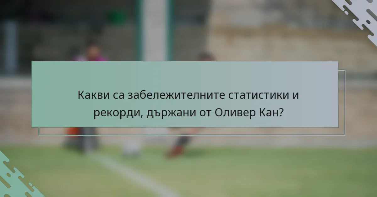 Какви са забележителните статистики и рекорди, държани от Оливер Кан?