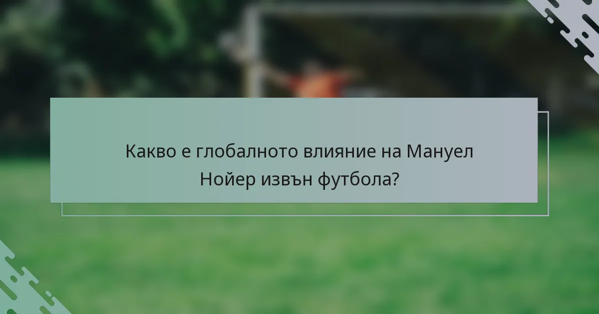 Какво е глобалното влияние на Мануел Нойер извън футбола?
