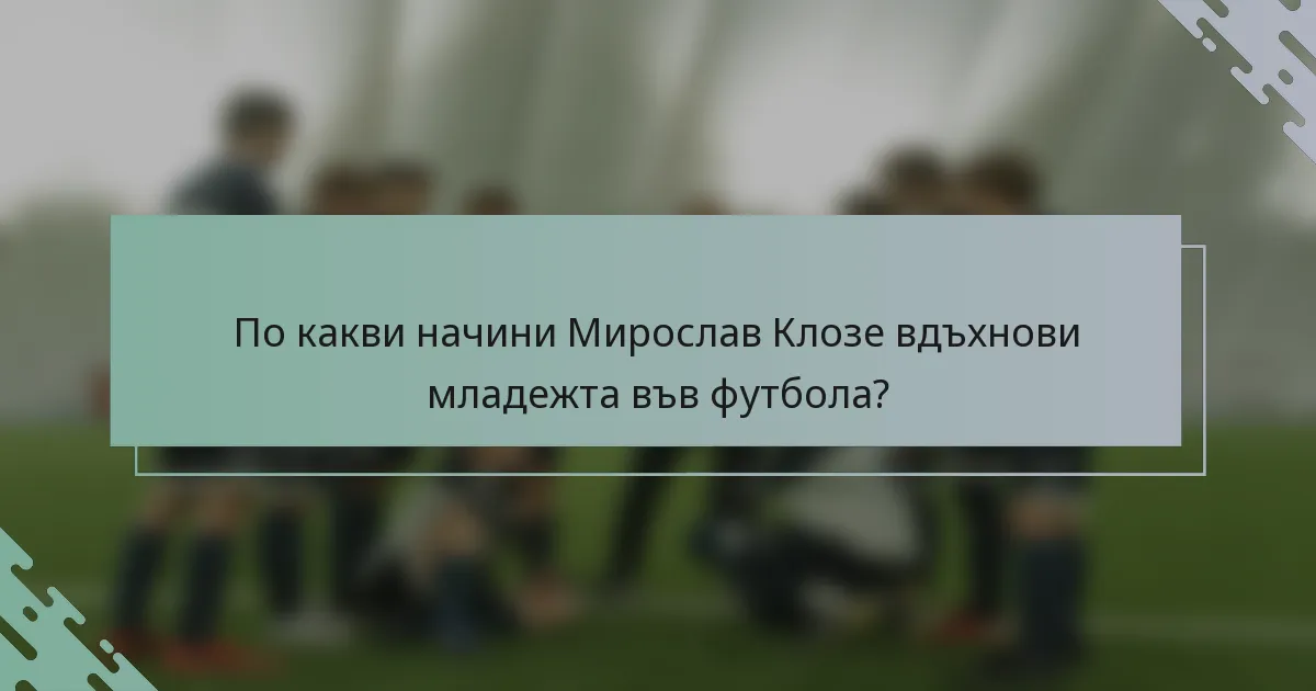 По какви начини Мирослав Клозе вдъхнови младежта във футбола?